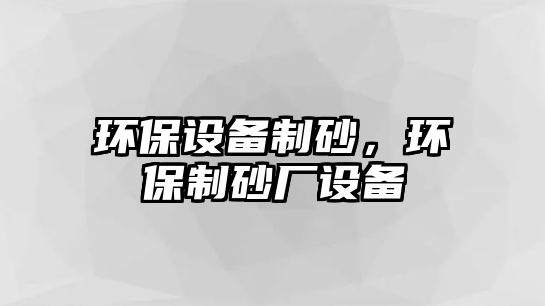 環(huán)保設(shè)備制砂，環(huán)保制砂廠設(shè)備