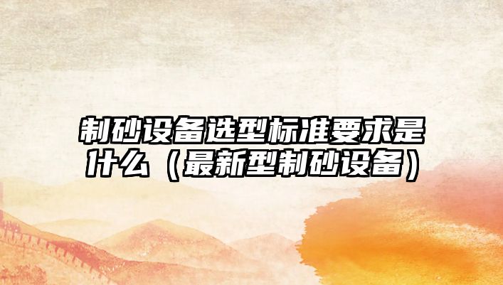 制砂設備選型標準要求是什么（最新型制砂設備）