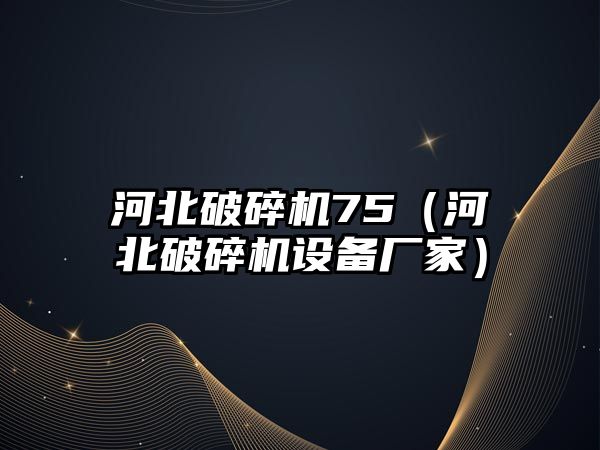 河北破碎機75（河北破碎機設備廠家）