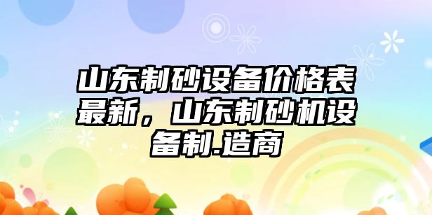 山東制砂設備價格表最新，山東制砂機設備制.造商