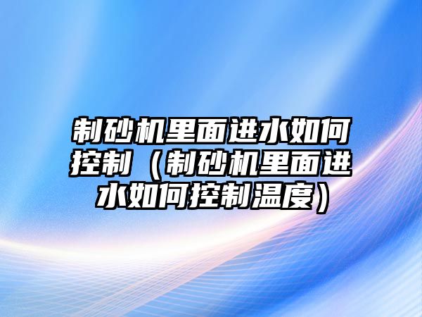 制砂機(jī)里面進(jìn)水如何控制（制砂機(jī)里面進(jìn)水如何控制溫度）