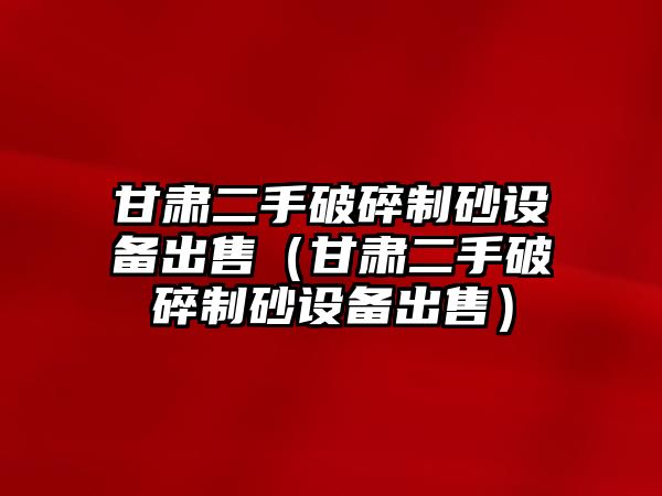 甘肅二手破碎制砂設備出售（甘肅二手破碎制砂設備出售）