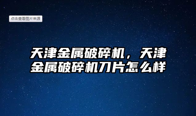 天津金屬破碎機，天津金屬破碎機刀片怎么樣