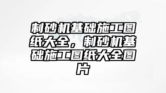 制砂機基礎施工圖紙大全，制砂機基礎施工圖紙大全圖片