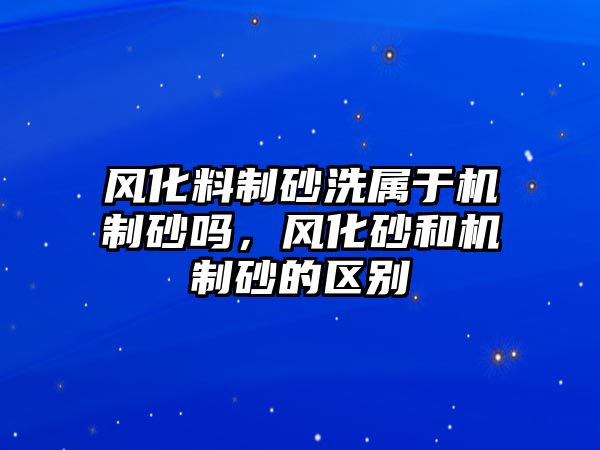 風化料制砂洗屬于機制砂嗎，風化砂和機制砂的區別