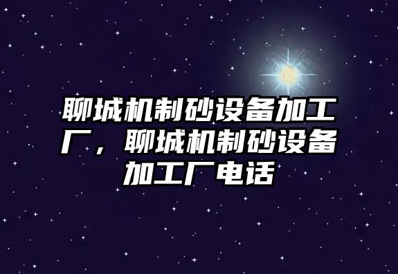 聊城機(jī)制砂設(shè)備加工廠，聊城機(jī)制砂設(shè)備加工廠電話