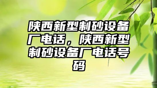 陜西新型制砂設備廠電話，陜西新型制砂設備廠電話號碼