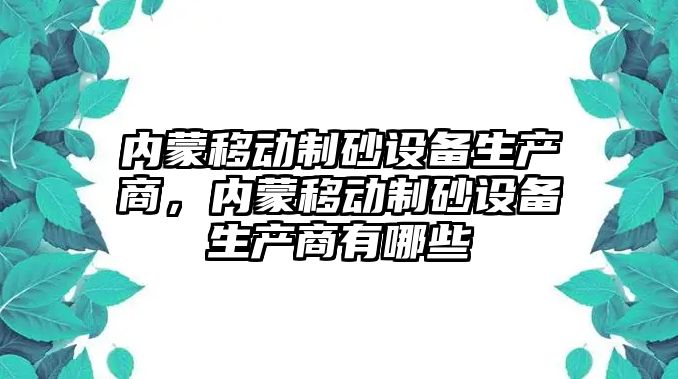 內蒙移動制砂設備生產商，內蒙移動制砂設備生產商有哪些