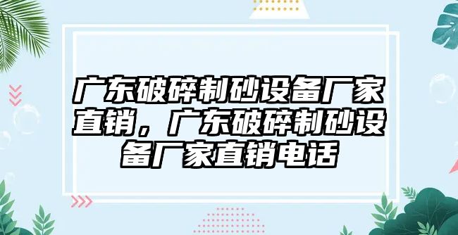 廣東破碎制砂設備廠家直銷，廣東破碎制砂設備廠家直銷電話