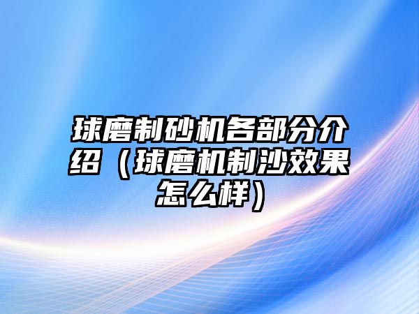 球磨制砂機各部分介紹（球磨機制沙效果怎么樣）