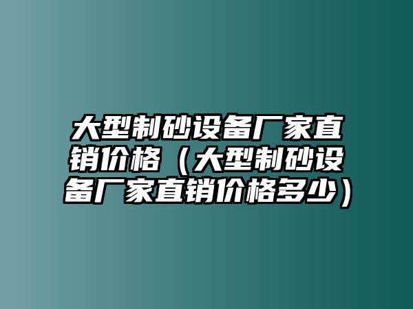 大型制砂設備廠家直銷價格（大型制砂設備廠家直銷價格多少）