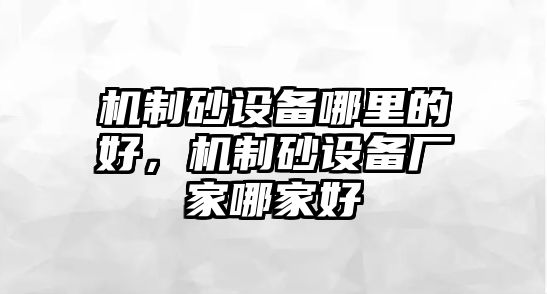 機制砂設(shè)備哪里的好，機制砂設(shè)備廠家哪家好