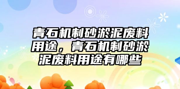 青石機制砂淤泥廢料用途，青石機制砂淤泥廢料用途有哪些