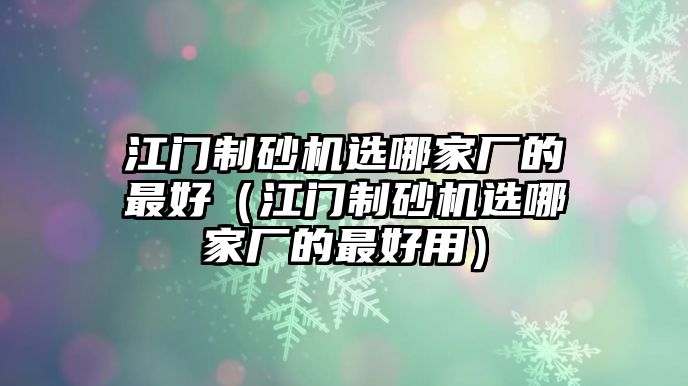 江門制砂機(jī)選哪家廠的最好（江門制砂機(jī)選哪家廠的最好用）