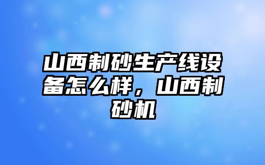 山西制砂生產線設備怎么樣，山西制砂機