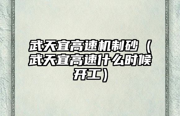 武天宜高速機制砂（武天宜高速什么時候開工）