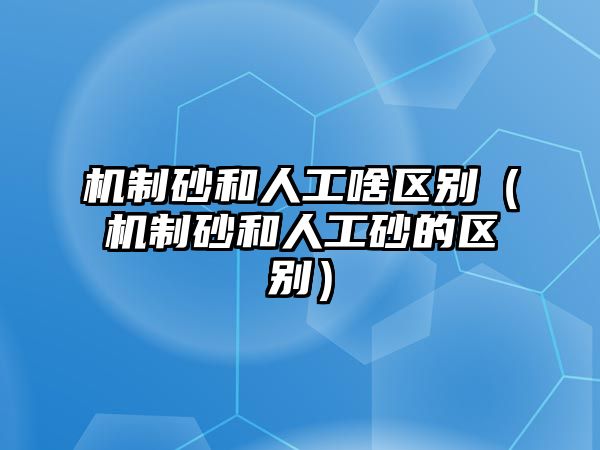 機制砂和人工啥區別（機制砂和人工砂的區別）