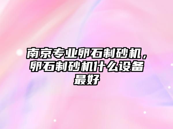 南京專業卵石制砂機，卵石制砂機什么設備最好