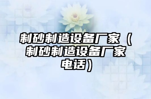 制砂制造設備廠家（制砂制造設備廠家電話）