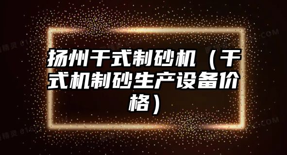 揚州干式制砂機（干式機制砂生產設備價格）