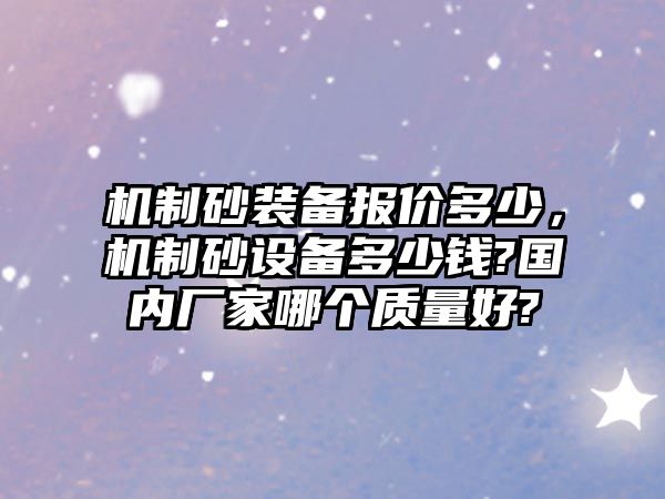 機制砂裝備報價多少，機制砂設備多少錢?國內廠家哪個質量好?