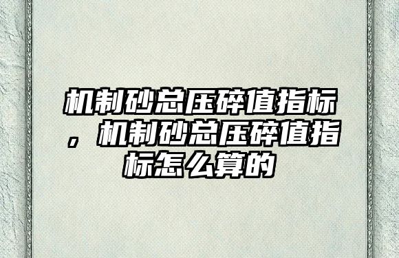 機制砂總壓碎值指標，機制砂總壓碎值指標怎么算的