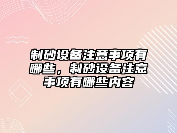 制砂設備注意事項有哪些，制砂設備注意事項有哪些內容