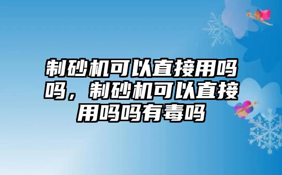 制砂機可以直接用嗎嗎，制砂機可以直接用嗎嗎有毒嗎