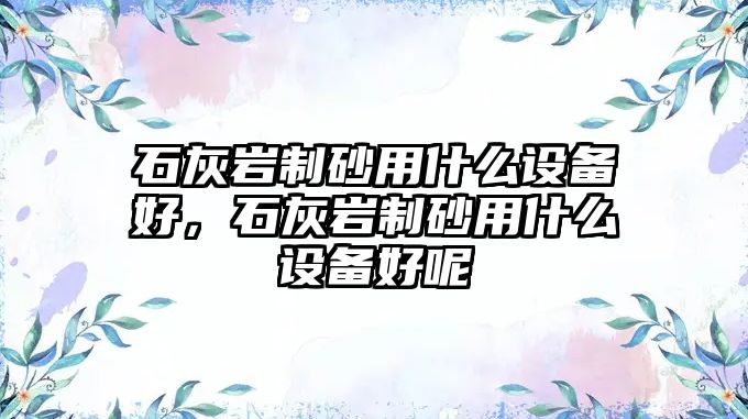 石灰巖制砂用什么設備好，石灰巖制砂用什么設備好呢