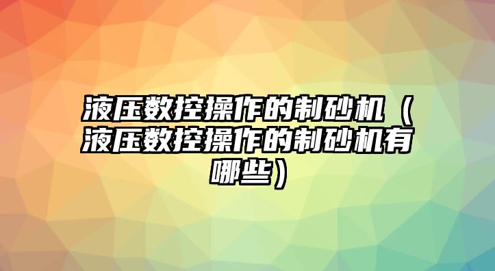 液壓數控操作的制砂機（液壓數控操作的制砂機有哪些）