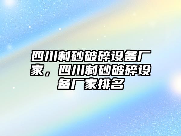 四川制砂破碎設備廠家，四川制砂破碎設備廠家排名