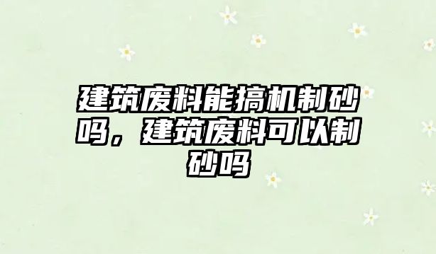 建筑廢料能搞機制砂嗎，建筑廢料可以制砂嗎