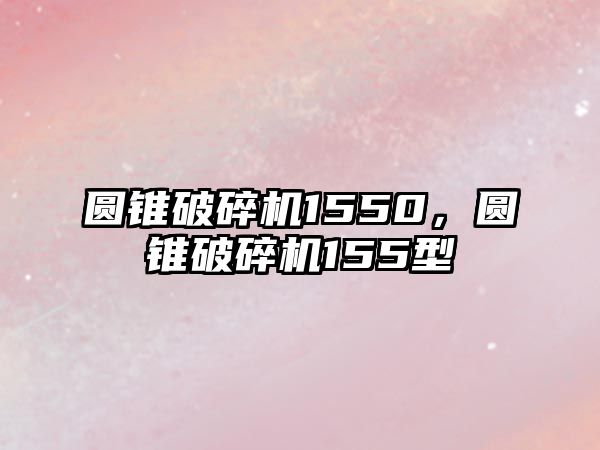 圓錐破碎機1550，圓錐破碎機155型