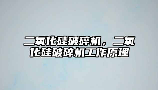 二氧化硅破碎機，二氧化硅破碎機工作原理