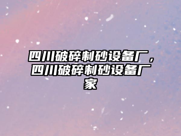 四川破碎制砂設(shè)備廠，四川破碎制砂設(shè)備廠家