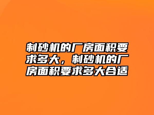 制砂機的廠房面積要求多大，制砂機的廠房面積要求多大合適