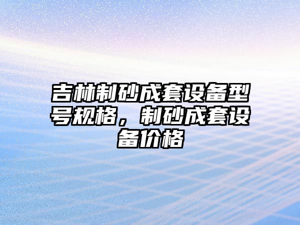 吉林制砂成套設備型號規格，制砂成套設備價格