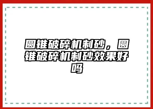 圓錐破碎機制砂，圓錐破碎機制砂效果好嗎