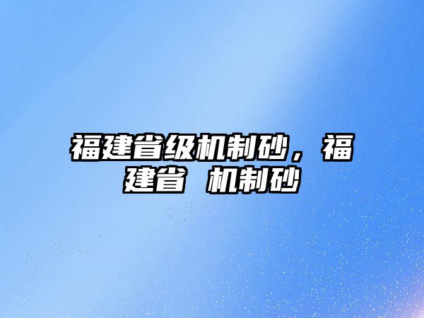 福建省級機制砂，福建省 機制砂