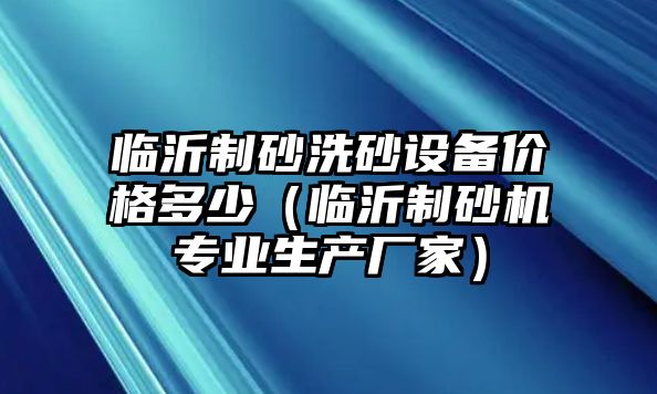 臨沂制砂洗砂設(shè)備價格多少（臨沂制砂機專業(yè)生產(chǎn)廠家）