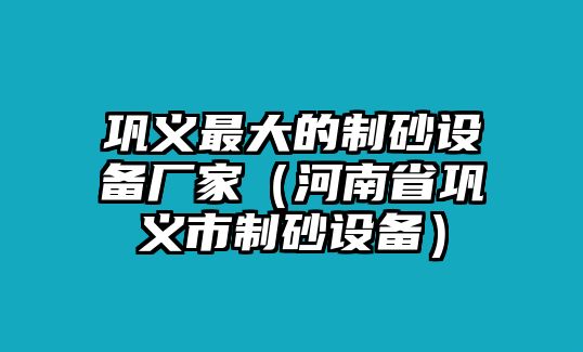 鞏義最大的制砂設備廠家（河南省鞏義市制砂設備）