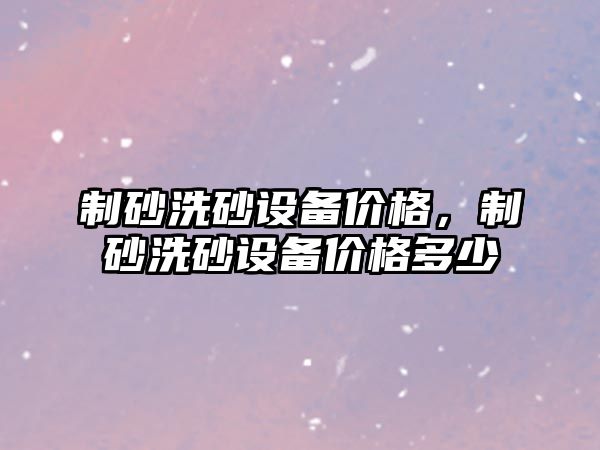 制砂洗砂設備價格，制砂洗砂設備價格多少