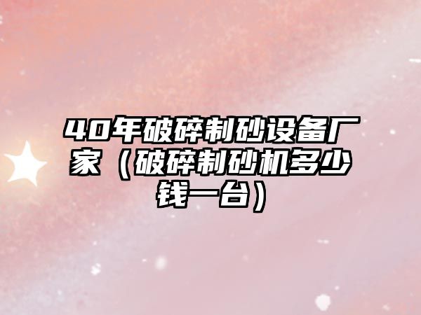 40年破碎制砂設備廠家（破碎制砂機多少錢一臺）