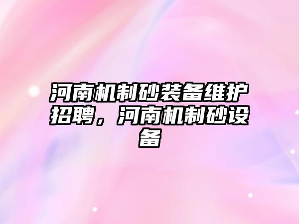 河南機制砂裝備維護招聘，河南機制砂設備