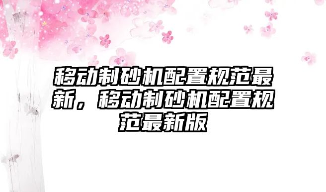 移動制砂機配置規范最新，移動制砂機配置規范最新版