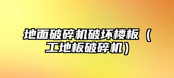 地面破碎機破壞樓板（工地板破碎機）