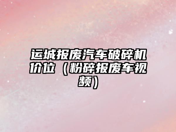 運城報廢汽車破碎機價位（粉碎報廢車視頻）