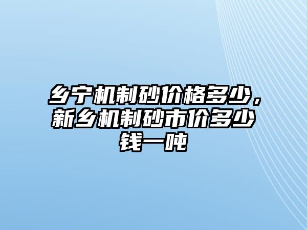 鄉寧機制砂價格多少，新鄉機制砂市價多少錢一噸