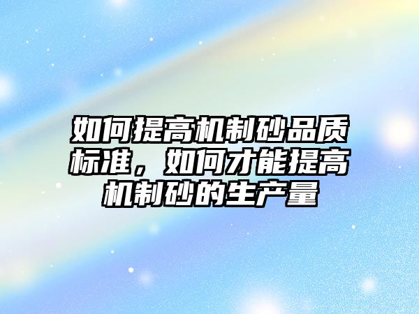 如何提高機制砂品質標準，如何才能提高機制砂的生產量