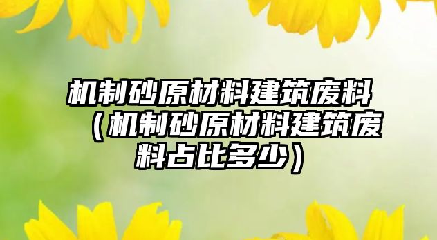 機制砂原材料建筑廢料（機制砂原材料建筑廢料占比多少）